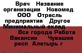 Врач › Название организации ­ Новомед, ООО › Отрасль предприятия ­ Другое › Минимальный оклад ­ 200 000 - Все города Работа » Вакансии   . Чувашия респ.,Алатырь г.